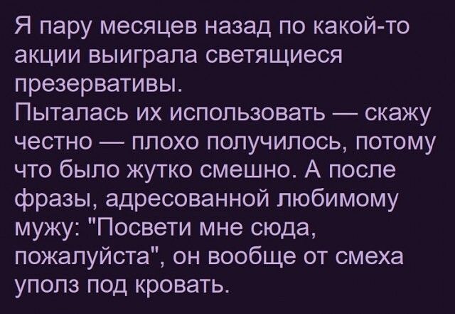 Я пару месяцев назад по какой то акции выиграла светящиеся презервативы Пыталась их использовать скажу честно плохо получилось потому что было жутко смешно А после фразы адресованной любимому мужу Посвети мне сюда пожалуйста он вообще от смеха упопз под кровать