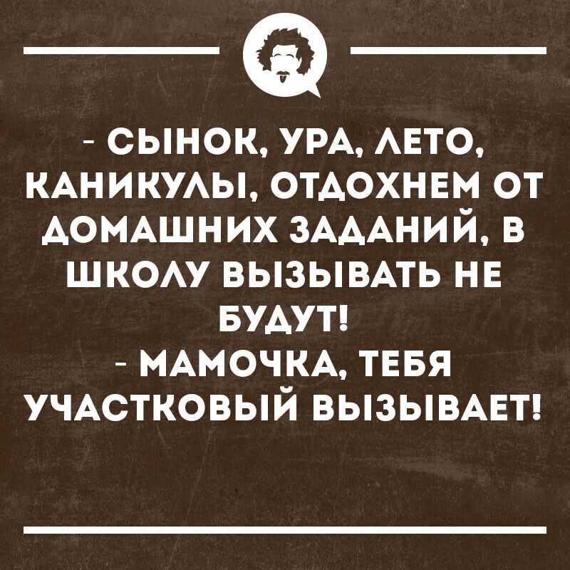 _а сынок УРА АЕТО КАНИКУАЫ отдохнвм от АОМАШНИХ ЗАААНИЙ в шком вызывмь НЕ БУАУТ МАМОЧКА тввя УЧАСТКОВЫЙ вызывмгп