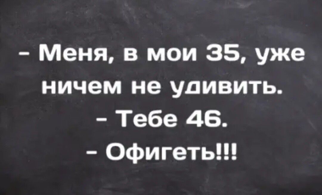 Меня в мои 85 уже ничем не удивить Тебе 46 Офигеть