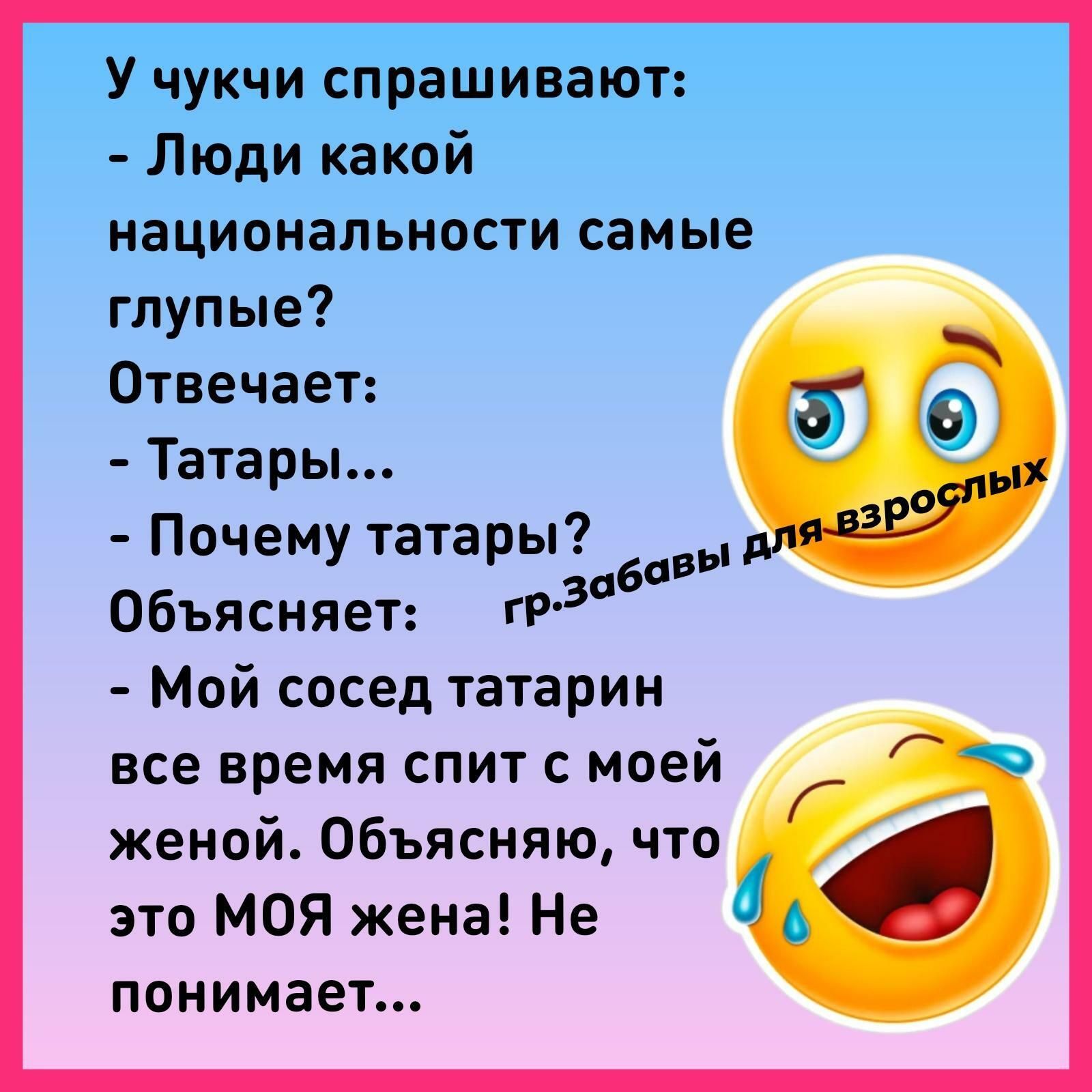 У чукчи спрашивают Люди какой национальности самые глупые Отвечает Татары Почему татары Объясняет Мой сосед татарин все время спит с моей женой Объясняю что это МОЯ жена Не понимает О гр З6