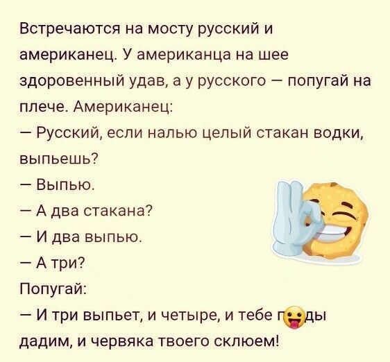 Встречаются на мосту русский и американец У американца на шее здоровенный удав а у русского попугай на плече Американец Русский если налью целый стакан водки выпьешь Выпью А два стакана И два выпью А три Попугай И три выпьет и четыре и тебе гвцы дадим и червяка твоего скпюем