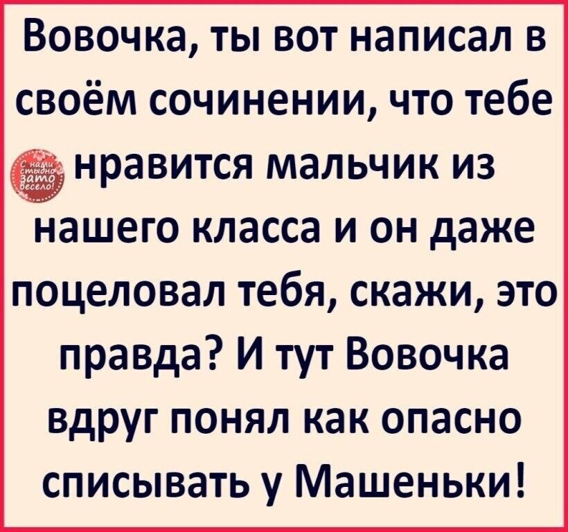 Вовочка ты вот написал в своём сочинении что тебе дд нравится МЭЛЬЧИК И3 НЭШЕГО КЛЗССЭ И ОН даже поцеловал тебя скажи это правда И тут Вовочка вдруг понял как опасно списывать у Машеньки