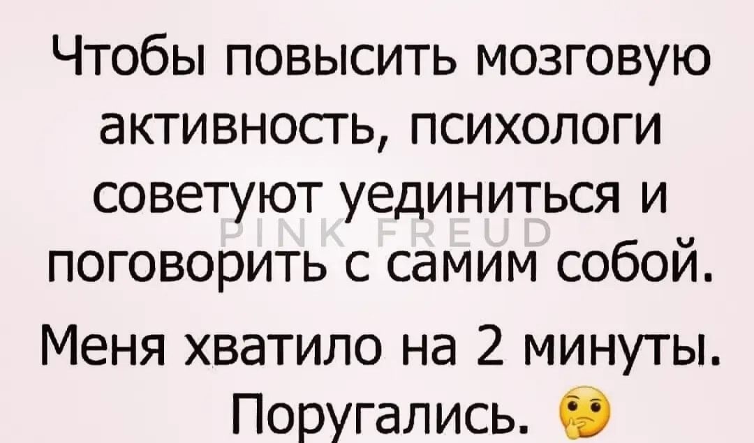Чтобы повысить мозговую активность психологи советуют уединиться и поговорить с самим собой Меня хватило на 2 минуты Поругались