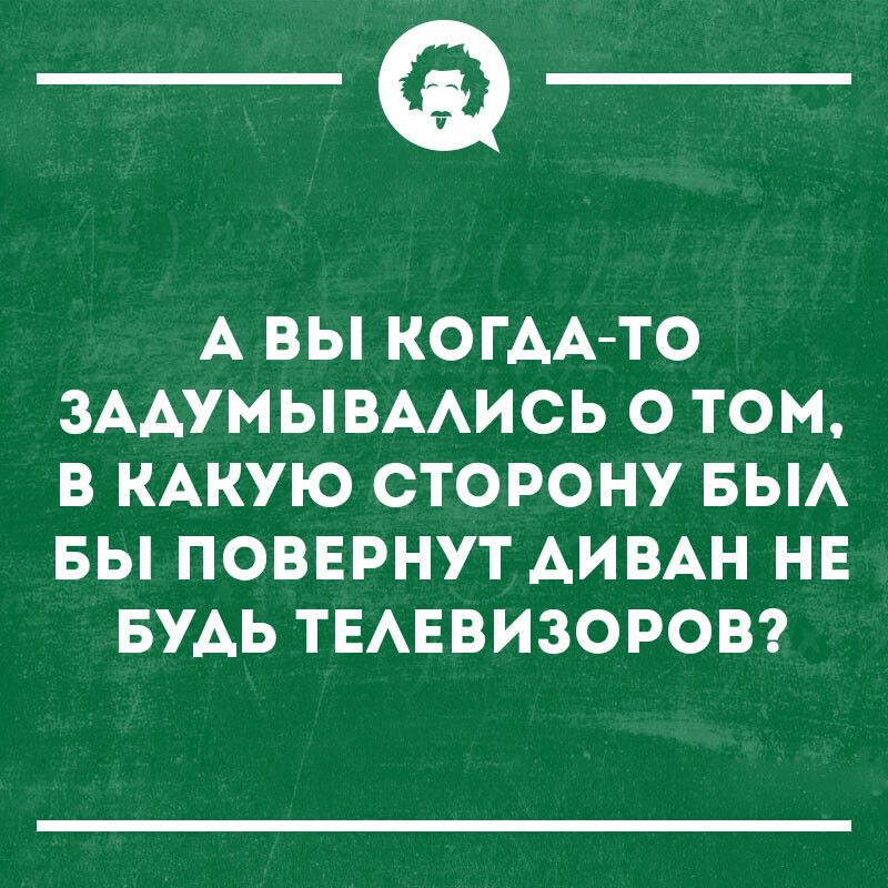 _а А ВЫ КОГАА ТО ЗААУМЫВААИСЬ О ТОМ В КАКУЮ СТОРОНУ БЫА БЫ ПОВЕРНУТ АИВАН НЕ БУАЬ ТЕАЕВИЗОРОВ