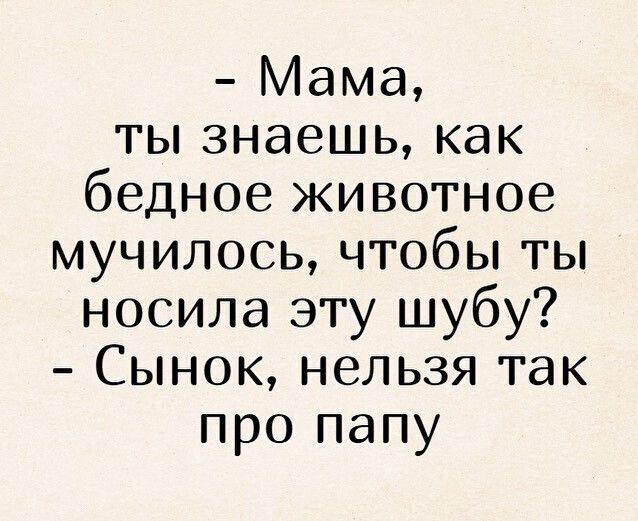Мама ты знаешь как бедное животное мучилось чтобы ты носила эту шубу Сынок нельзя так про папу