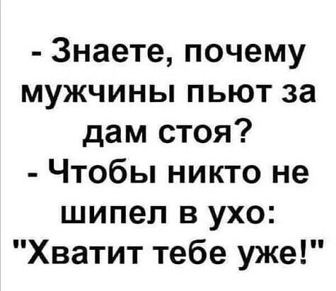 Знаете почему мужчины пьют за дам стоя Чтобы никто не шипел в ухо Хватит тебе уже