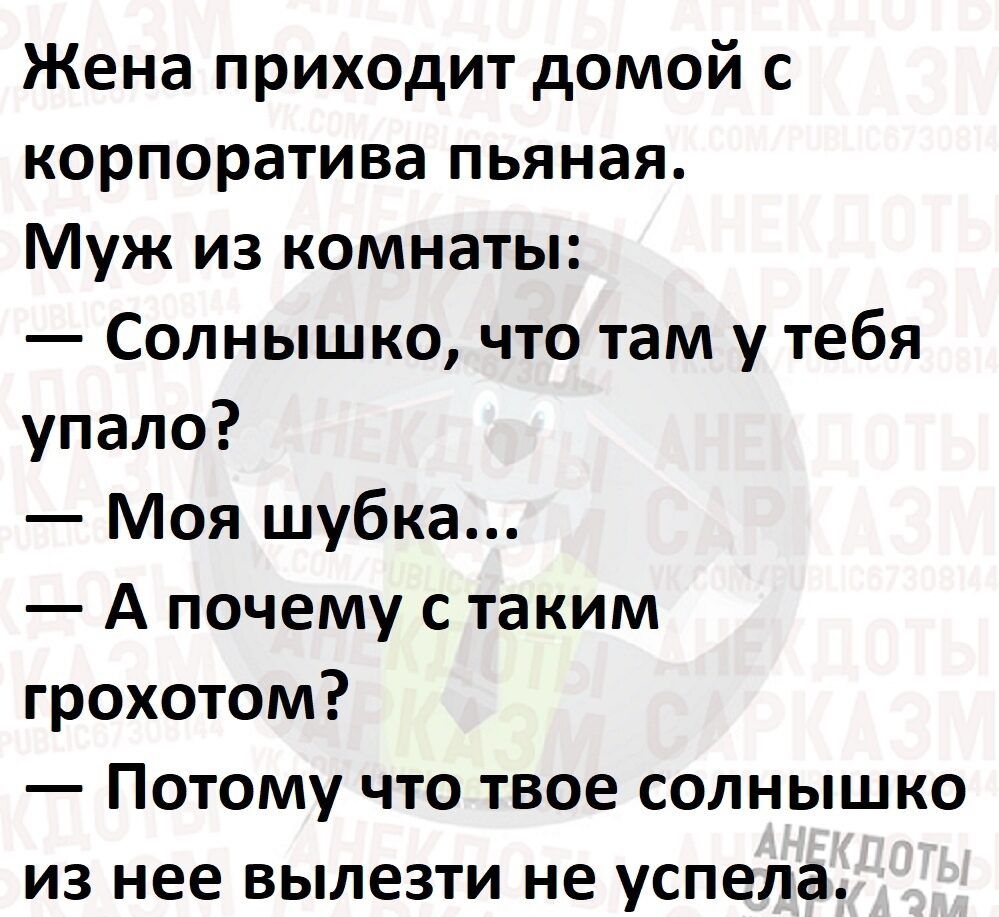 Жена приходит домой с корпоратива пьяная Муж из комнаты Солнышко что там у тебя упало Моя шубка А почему с таким грохотом Потому что твое солнышко из нее вылезти не успела
