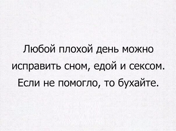 Любой плохой день можно исправить сном едой и сексом Если не помогло то бухайте