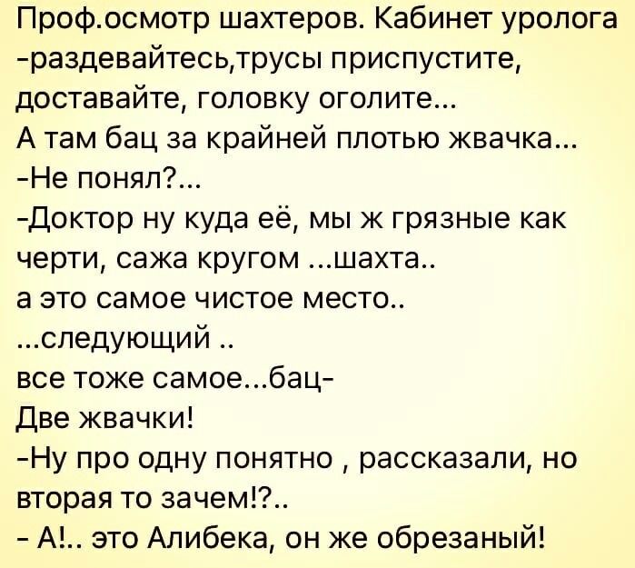 Профосмотр шахтеров Кабинет уролога раздевайтесьтрусы приспустите доставайте головку оголите А там бац за крайней плотью жвачка Не понял Доктор ну куда её мы ж грязные как черти сажа кругом шахта а это самое чистое место следующий все тоже самоебац Две жвачки Ну про одну понятно рассказали но вторая то зачем А это Алибека он же обрезаный