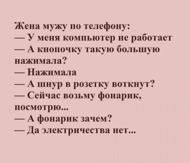 Жена мужу по телефону У меня компьютер не работает А кнопочку такую большую нажимала Нажимала А шнур в розетку воткнут Сейчас возьму фонарик посмотрю А фонарик зачем Да электричества нет