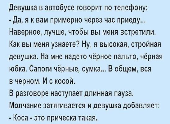 Девушка в автобусе говорит по телефону Да я к вам примерно через час приеду Наверное лучше чтобы вы меня встретили Как вы меня узнаете Ну я высокая стройная девушка На мне надето чёрное пальто чёрная юбка Сапоги чёрные сумка В общем вся в черном И с косой В разговоре наступает длинная пауза Молчание затягивается и девушка добавляет Коса это прическа такая