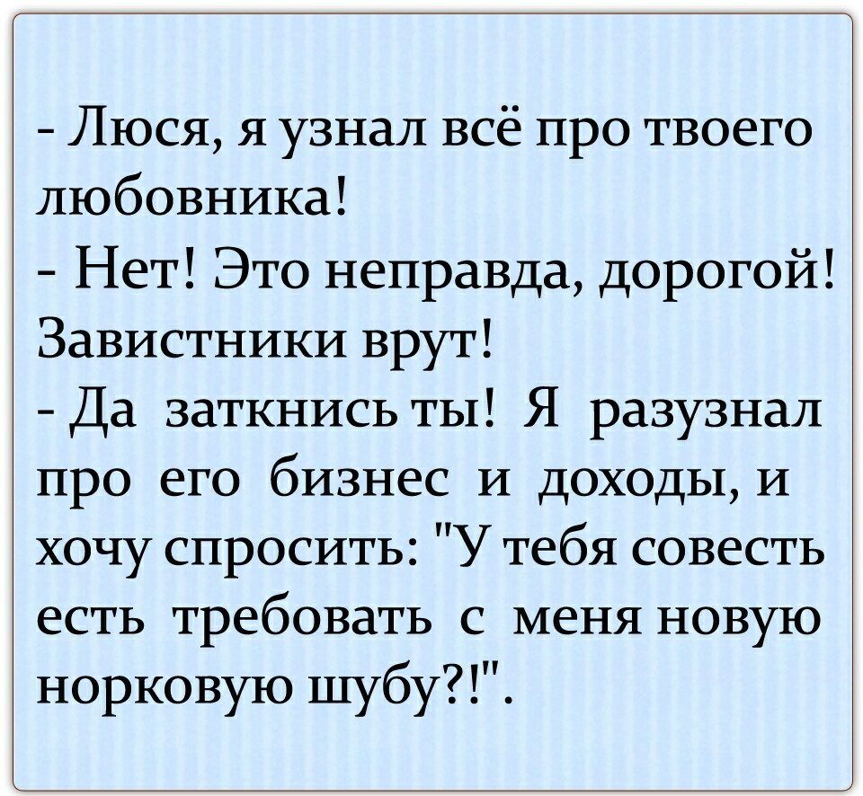 Люся я узнал всё про твоего любовника Нет Это неправда дорогой Завистники врут Да заткнись ты Я разузнал про его бизнес И доходы И хочу спросить У тебя совесть есть требовать с меня новую норковую шубу