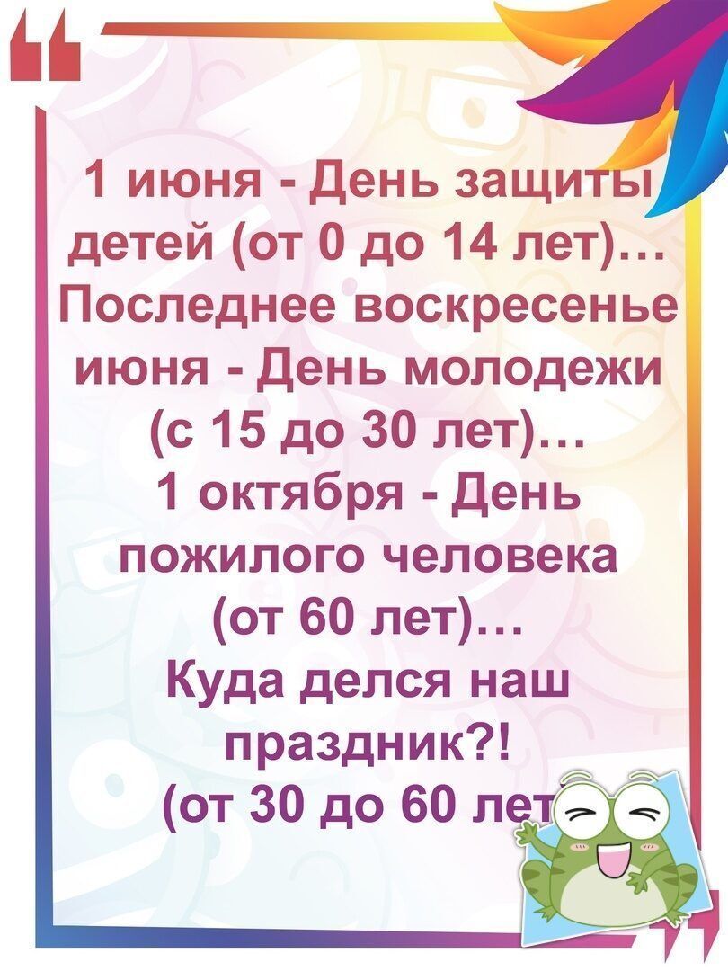1 июня День защи детей от 0 до 14 лет Последнее воскресенье июня День молодежи с 15 до 30 лет 1 октября День пожилого человека от 60 лет Куда делся наш праздник от 30 до 60 лещ