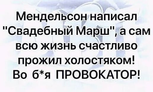 Мендельсон написал Свадебный МарШ а сам всю жизнь счастливо прожил холостяком Во бя ПРОВОКАТОР