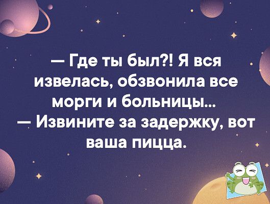г _ Где ты был Я вся извелась обзвонила все морги и больницы Извините за задержку вот ваша ПИЦЦЗ Ё