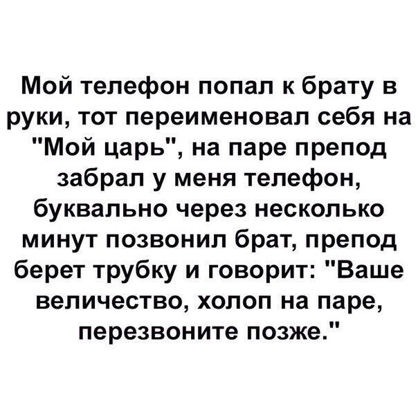 Мой телефон попал к брату в руки тот переименовал себя на Мой царь на паре препод забрал у меня телефон буквально через несколько минут позвонил брат препод берет трубку и говорит Ваше величество холоп на паре перезвоните позже