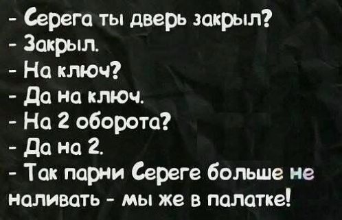 Серега ты дверь закрыл Закрыл На ключ да на ключ На 2 оборота до на 2 Так парни Сереге больше не наливать мы же в палатке