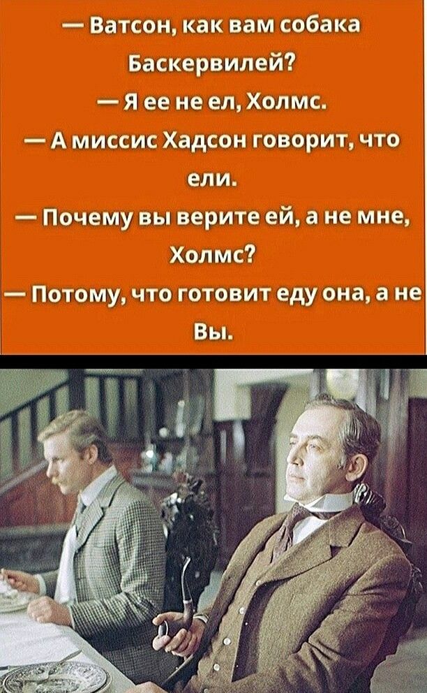 Ватсон как вам собака Баскервилей Я ее не ел Холмс А миссис Хадсон говорит что ели Почему вы верите ей а не мне Холмс Потому что готовит еду она а не Вы