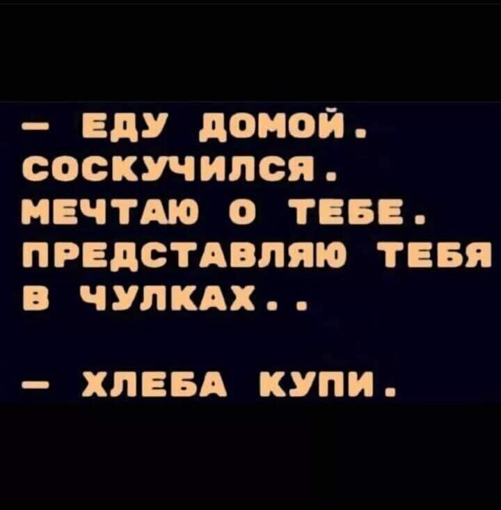 ЕдУ ЦОНОЙ соскучился МЕЧТА О ТЕБЕ ПРЕДСТАВПЯЮ ТЕБЯ В ЧУЛКАХ ХЛЕБА КУПИ