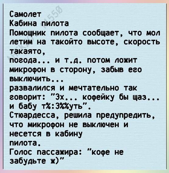 Самолет Кабина пилота Помощник пилота сообщает что мол летим на такойто высоте скорость такаято погода и тд потом ложит микрофон в сторону забыв его выключить развалился и мечтательно так говорит 3х кофейку бы щаз и бабу тЗХХуть Стюардесса решила предупредить что микрофон не выключен и несется в кабину пилота Голос пассажира кофе не забудьте ж
