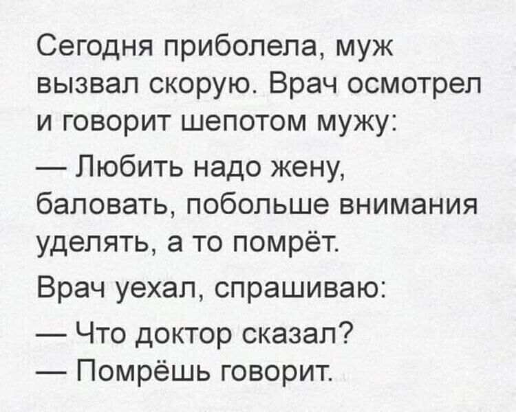 Сегодня приболела муж вызвал скорую Врач осмотрел и говорит шепотом мужу Любить надо жену баловать побольше внимания уделять а то помрёт Врач уехал спрашиваю Что доктор сказал Помрёшь говорит