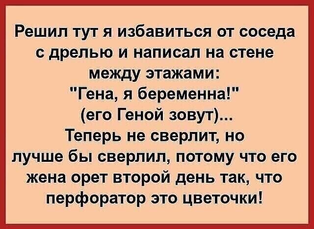 Решил тут я избавиться от соседа дрелью и написал на стене между этажами Гена я беременна его Геной зовут Теперь не сверлит но лучше бы сверлил потому что его жена орет второй день так что перфоратор это цветочки