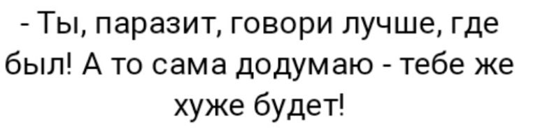 Ты паразит говори лучше где был А то сама додумаю тебе же хуже будет