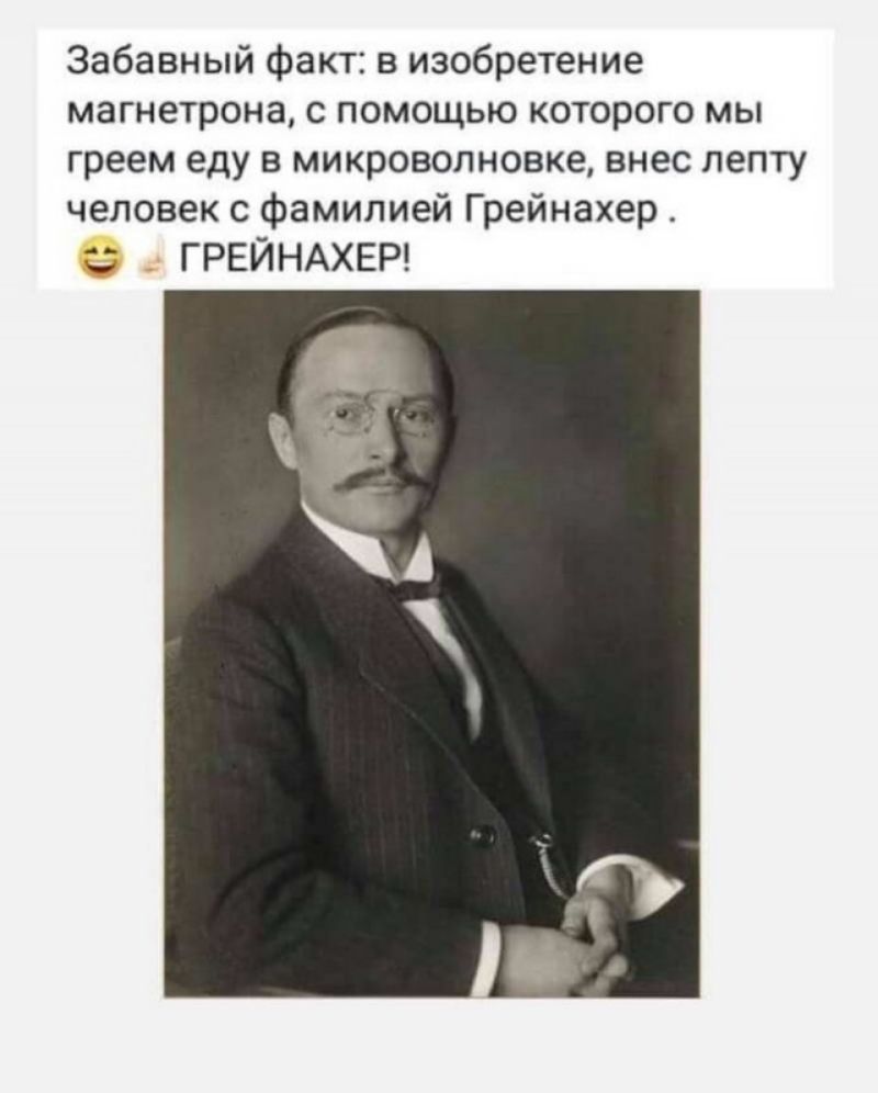 Забавный факт в изобретение магнетрона с помощью которого мы греем еду в микроволновке внес лепту человек с фамилией Грейнахер ГРЕЙНАХЕР
