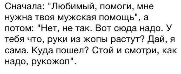 Сначала Любимый помоги мне нужна твоя мужская помощь а потом Нет не так Вот сюда надо У тебя что руки из жопы растут Дай я сама Куда пошел Стой и смотри как надо рукожоп