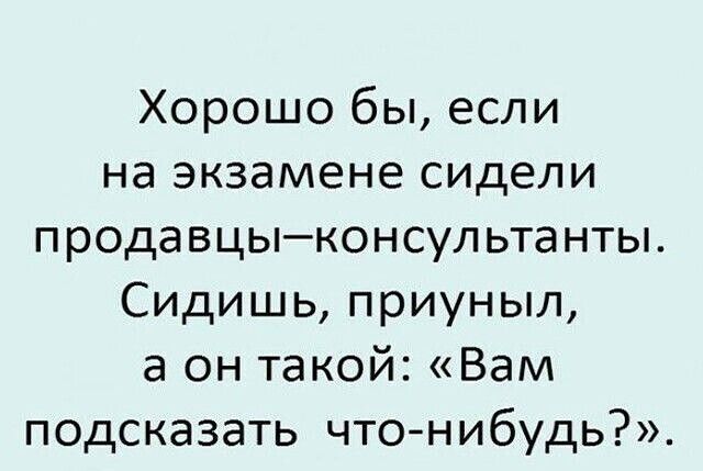 Хорошо бы если на экзамене сидели продавцыконсультанты Сидишь приуныл а он такой Вам подсказать чтонибудь