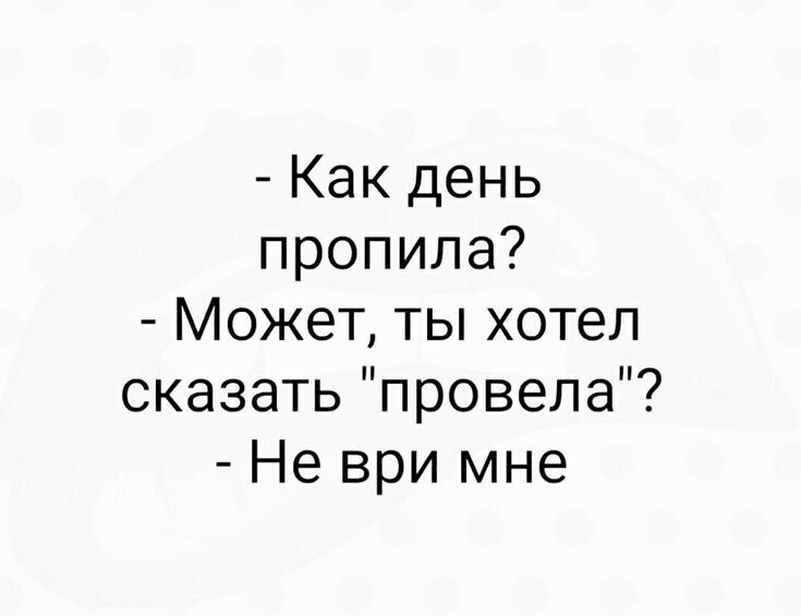Как день пропила Может ты хотел сказать провела Не ври мне
