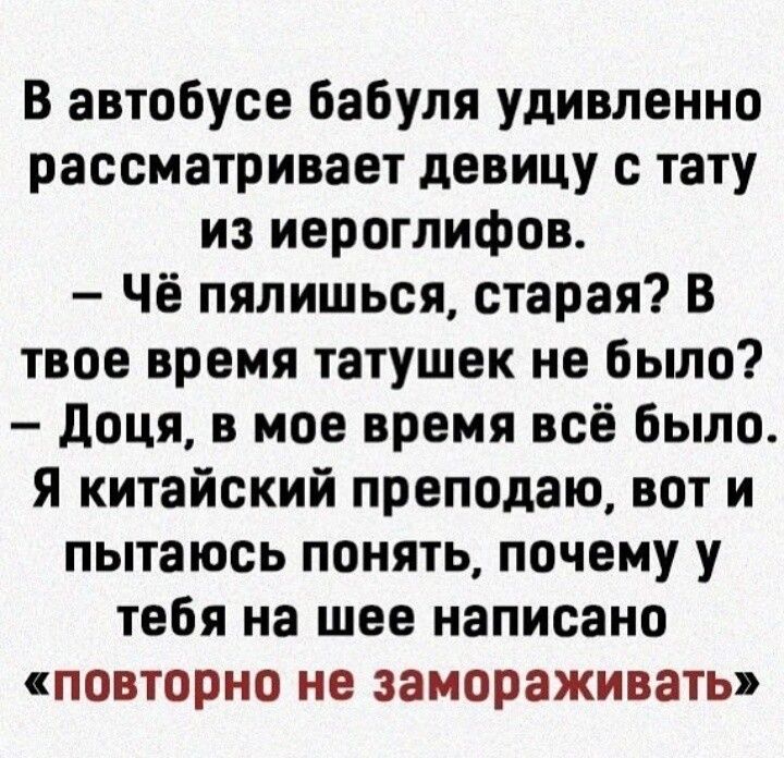 В автобусе бабуля удивленно рассматривает девицу с тату из иероглифов Чё пялишься старая В твое время татушек не было доця в мое время всё было Я китайский преподаю вот и пытаюсь понять почему у тебя на шее написано повторно не замораживать