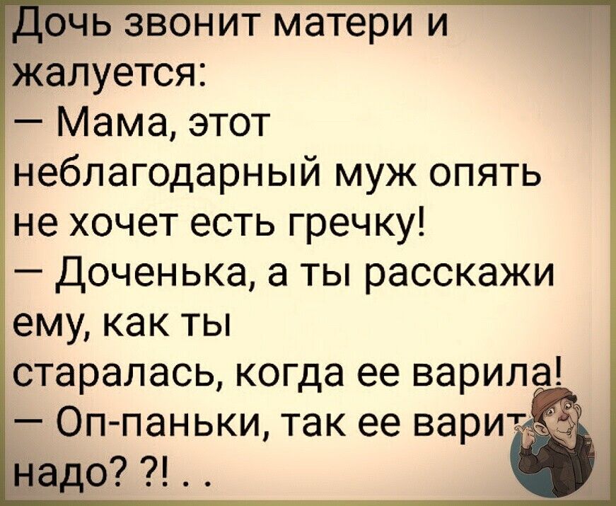 ддЮчь звонит матери и жалуется Мама этот неблагодарный муж опять не хочет есть гречку _ ДОЧЭНЬКЭ а ТЫ расскажи ему как ТЫ СТЭРЭЛЭСЬ когда ее варила Оп паньки так ее адо