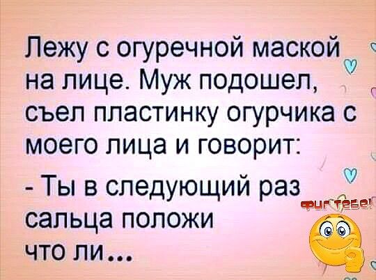 Лежу с огуречной маской на лице Муж подошел съел пластинку огурчика с моего лица и говорит 9 Ты в следующии разтёщ сапьца положи что ли Ч