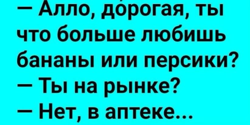 Алло, дорогая, что больше любишь бананы или персики?  Ты на рынке?  Нет, в аптеке...