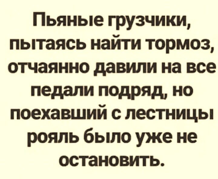 Пьяные грузчики пытаясь найти тормоз отчаянно давили на все педали подряд но поехавший с лестницы рояль было уже не остановить