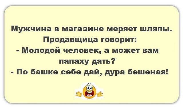 Мужчина в магазине меряет шляпы Продавщица говорит Молодой человек а может вам папаху дать По башке себе дай дура бешеная жёг