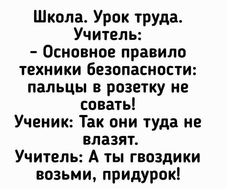 Школа Урок труда Учитель Основное правило техники безопасности пальцы в розетку не совать Ученик Так они туда не влазят Учитель А ты гвоздики возьми придурок