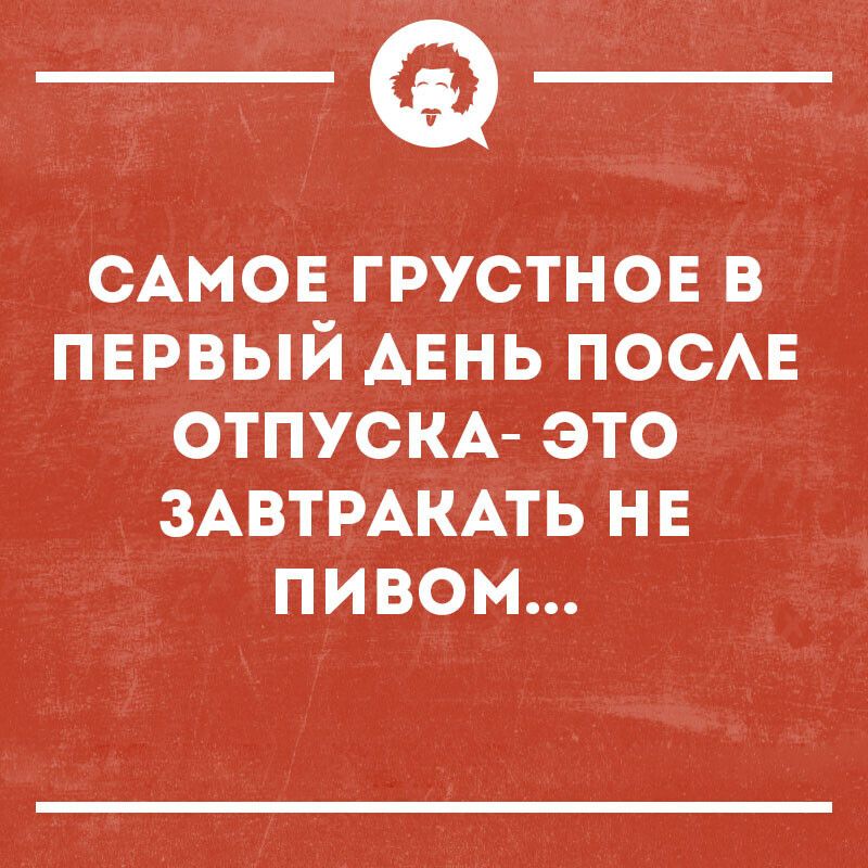 САМОЕ грустнов в пврвый АЕНЬ посмг ОТПУСКА это ЗАВТРАКАТЬ нв пивом