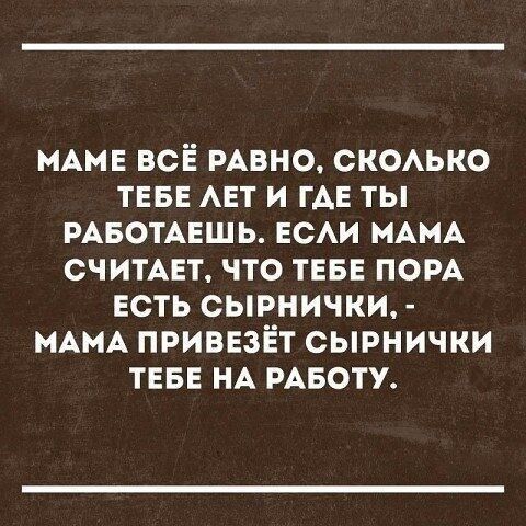 МАМЕ ВСЁ РАВНО ск0Аько ТЕБЕ АЕТ и гАЕ ты РАБОТАЕШЬ ЕСАИ МАМА СЧИТАЕТ что ТЕБЕ ПОРА Есть сырнички МАМА ПРИВЕЗЁТ сырнички ТЕБЕ НА РАБОТУ
