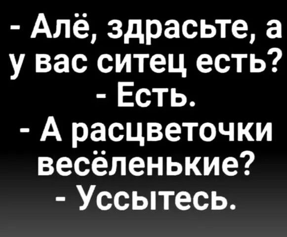 Алё здрасьте а у вас ситец есть Есть А расцветочки весёленькие Уссытесь