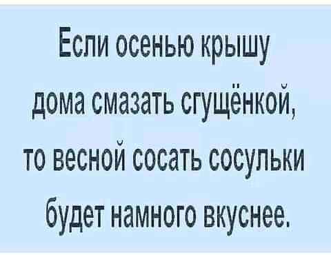 Еспи осенью крышу дома смазать сгущёнкой то весной сосать сосульки будет намного вкуснее