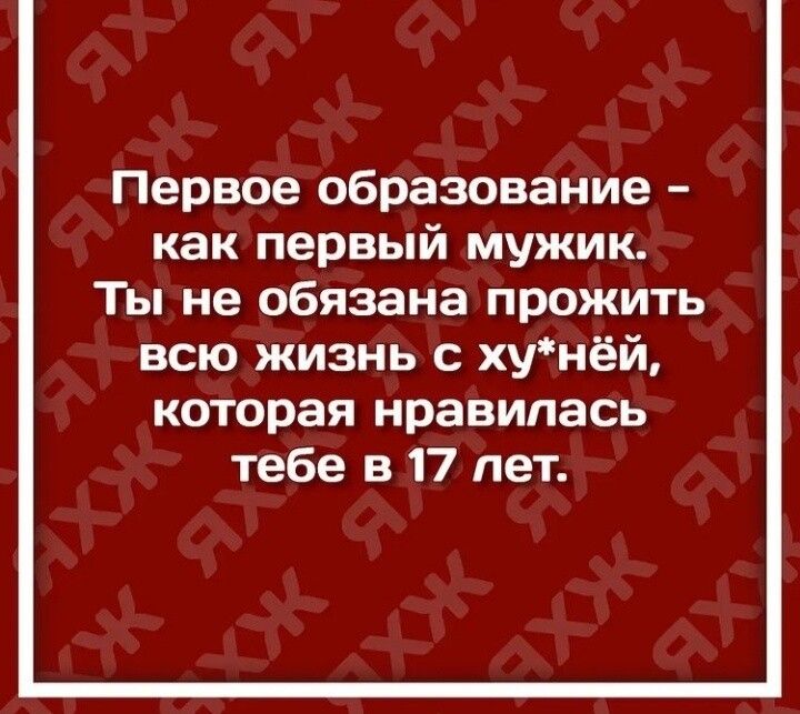 Первое образование как первый мужик Ты не обязана прожить всю жизнь с хунёй которая нравилась тебе в 17 лет