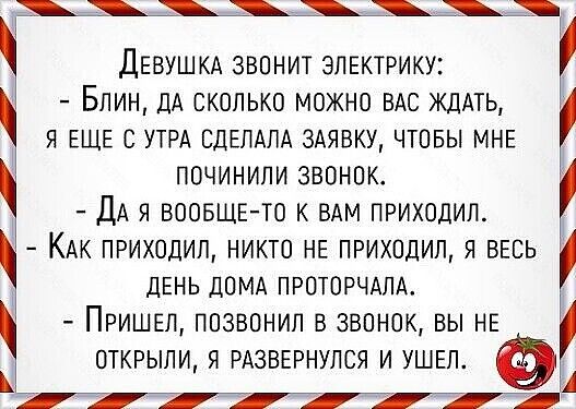 _Щй ДЕВУШКА ЗВОНИТ ЭЛЕКТРИКУ БЛИН ДА СКОЛЬКО МОЖНО ВАС ЖДАТЬ Я ЕЩЕ С УТРА СДЕЛАПА ЗАЯВКУ ЧТОБЫ МНЕ ПОЧИНИЛИ ЗВОНОК ДА Я ВООБЩЕ ТО К ВАМ ПРИХОДИЛ КАК ПРИХОДИП НИКТО НЕ ПРИХОДИЛ Я ВЕСЬ ДЕНЬ ДОМА ПРОТОРЧАЛА ПРИШЕЛ ПОЗВОНИЛ В ЗВОНОК ВЫ НЕ ОТКРЫЛИ Я РАЗВЕРНУЛСЯ И УШЕЛ П 414