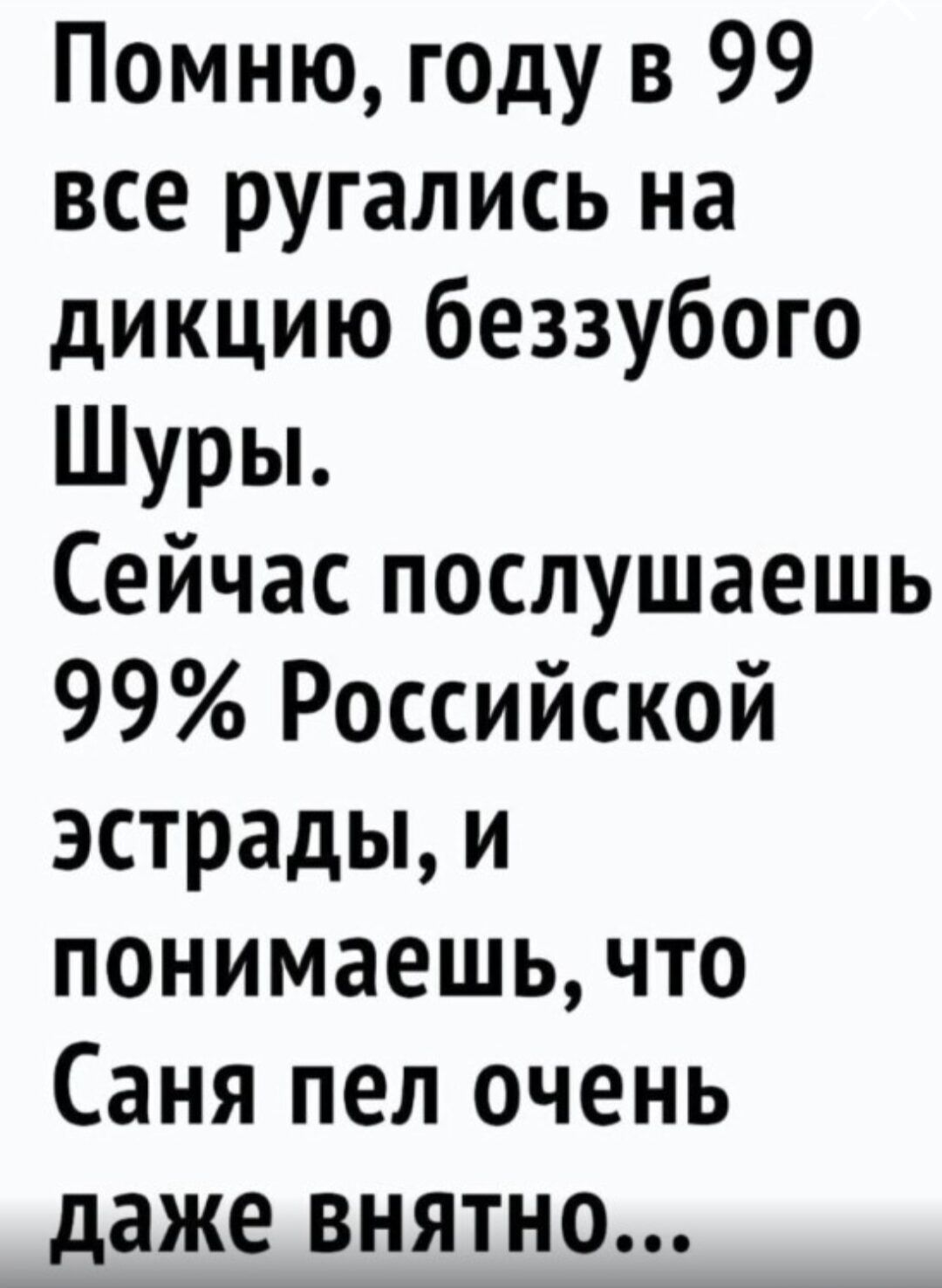 Помню г0ду в 99 все ругались на дикцию беззубого Шуры Сейчас послушаешь 99 Российской эстрады и понимаешь что Саня пел очень даже внятно