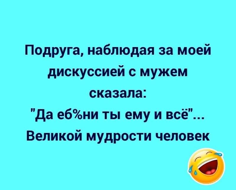 Подруга наблюдая за моей дискуссией с мужем сказала да ебни ты ему и всё Великой мудрости человек