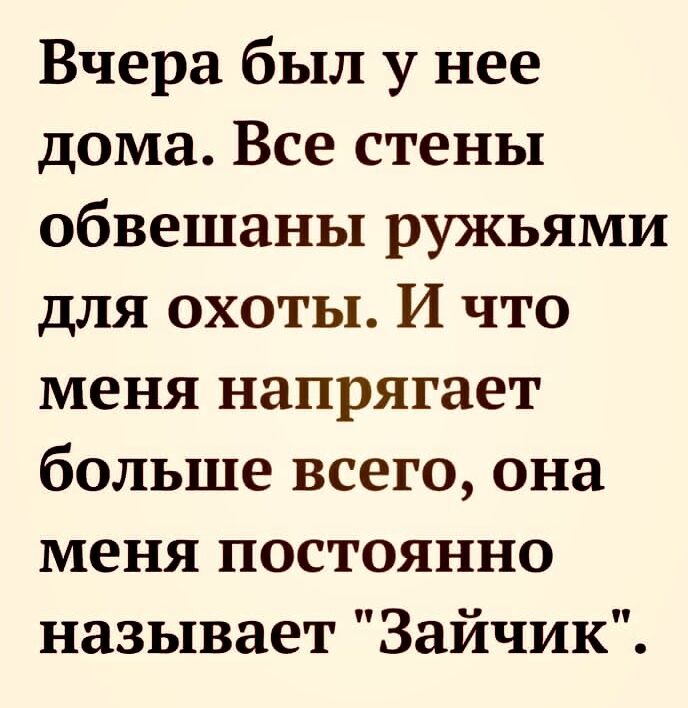 Вчера был у нее дома Все стены обвешаны ружьями для охоты И что меня напрягает больше всего она меня постоянно называет Зайчик