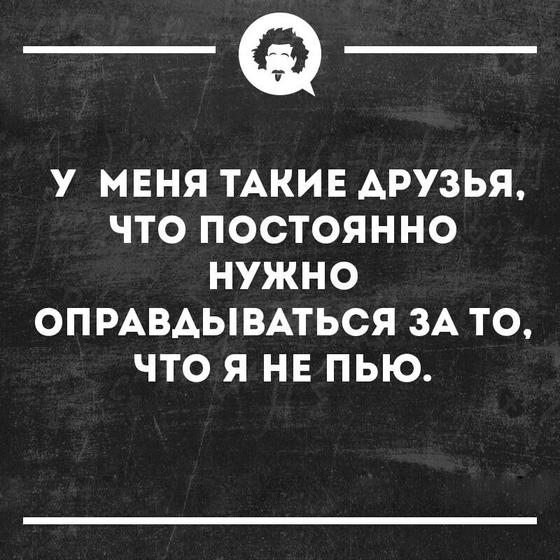 __ У МЕНЯ ТАКИЕ АРУЗЬЯ ЧТО ПОСТОЯННО НУЖНО ОП РАВАЫВАТЬСЯ ЗА ТО ЧТО Я НЕ ПЬЮ