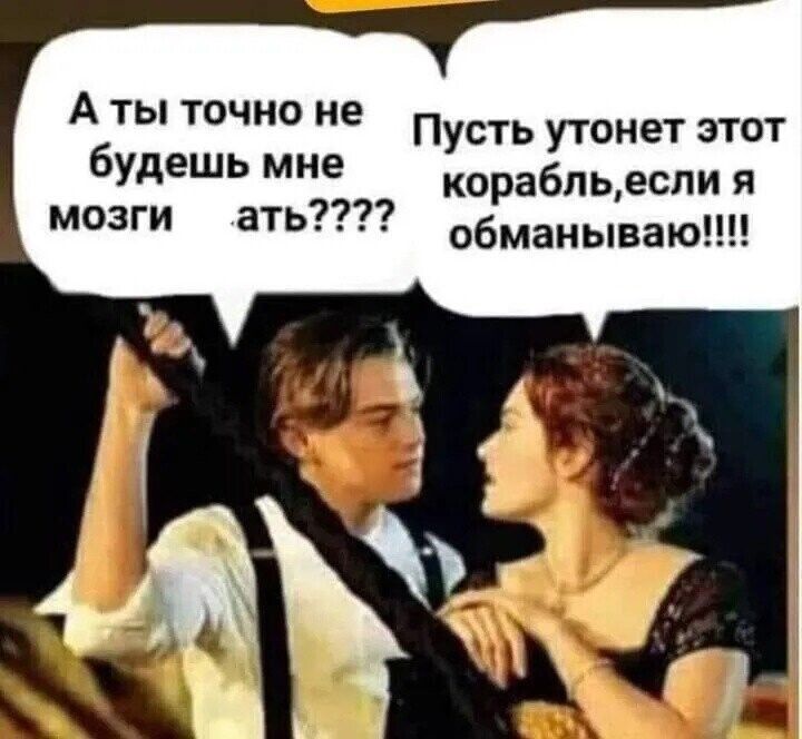 А ты точно не будешь мне мозги ать Пусть утонет этот корабльесли я обманывают