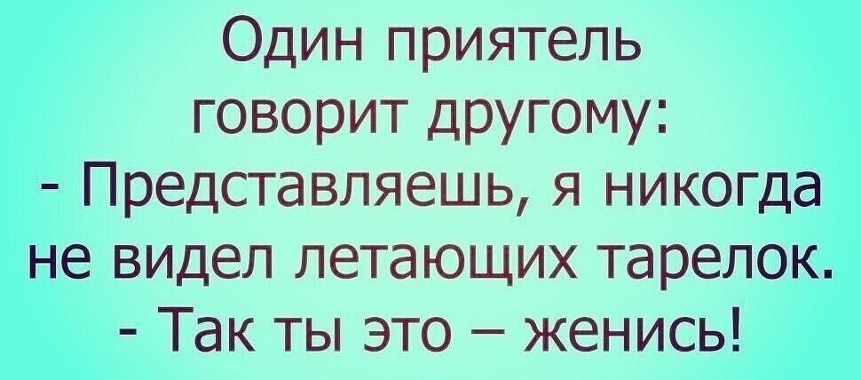 Один приятель говорит другому Представляешь я никогда не видел летающих тарелок Так ты это женись